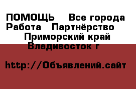 ПОМОЩЬ  - Все города Работа » Партнёрство   . Приморский край,Владивосток г.